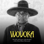 Wovoka : The Life and Legacy of the Prophet of the Ghost Dance Movement cover image