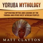 Yoruba mythology: captivating myths and legends of the yoruba and other west african peoples : Captivating Myths and Legends of the Yoruba and Other West African Peoples cover image