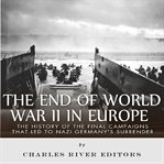 End of World War II in Europe: The History of the Final Campaigns that Led to Nazi Germany's Surrend : The History of the Final Campaigns that Led to Nazi Germany's Surrend cover image