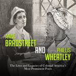Anne bradstreet and phillis wheatley: the lives and legacies of colonial america's most prominent : The Lives and Legacies of Colonial America's Most Prominent cover image