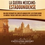 La guerra mexicano : estadounidense. Una guía fascinante del conflicto armado entre los Estados Unidos cover image
