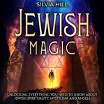 Jewish Magic : Unlocking Everything You Need to Know about Jewish Spirituality, Mysticism, and Angels cover image