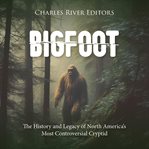 Bigfoot: The History and Legacy of North America's Most Controversial Cryptid : The History and Legacy of North America's Most Controversial Cryptid cover image