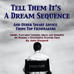 Tell Them It's a Dream Sequence: And Other Smart Advice From Top Filmmakers : And Other Smart Advice From Top Filmmakers cover image