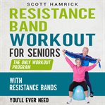 Resistance Band Workout for Seniors : The Only Workout Program With Resistance Bands You'll Ever Need cover image