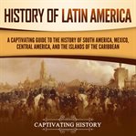 History of Latin America: A Captivating Guide to the History of South America, Mexico, Central Am : A Captivating Guide to the History of South America, Mexico, Central Am cover image