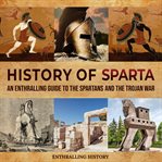 History of Sparta: An Enthralling Guide to the Spartans and the Trojan War : An Enthralling Guide to the Spartans and the Trojan War cover image