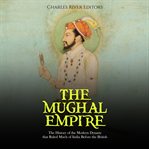 The mughal empire: the history of the modern dynasty that ruled much of india before the british : The History of the Modern Dynasty That Ruled Much of India Before the British cover image