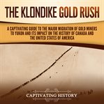 Klondike Gold Rush : A Captivating Guide to the Major Migration of Gold Miners to Yukon and Its Impact on the History of. Exploring the Great White North cover image