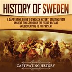 History of Sweden : A Captivating Guide to Swedish History, Starting from Ancient Times through the Viking Age and Swedi cover image