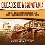Ciudades de Mesopotamia : Una guía fascinante de Eridú, Uruk, Ur, Acad, Assur, Lagash, Babilonia, Ni cover image