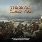 Seven Years' War: The History and Legacy of the Decisive Global Conflict Between the French and B : The History and Legacy of the Decisive Global Conflict Between the French and B cover image