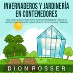 Invernaderos y jardinería en contenedores: Una guía esencial para construir un invernadero y crea : Una guía esencial para construir un invernadero y crea cover image