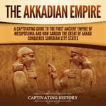 Akkadian Empire: A Captivating Guide to the First Ancient Empire of Mesopotamia and How Sargon th : A Captivating Guide to the First Ancient Empire of Mesopotamia and How Sargon th cover image