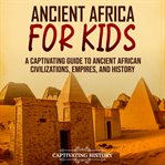 Ancient Africa for Kids: A Captivating Guide to Ancient African Civilizations, Empires, and History : A Captivating Guide to Ancient African Civilizations, Empires, and History cover image