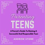Parenting Teens : A Parent's Guide To Raising A Successful And Responsible Teen cover image
