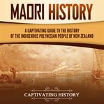 Māori History: A Captivating Guide to the History of the Indigenous Polynesian People of New Zealand : A Captivating Guide to the History of the Indigenous Polynesian People of New Zealand cover image