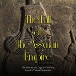 The Fall of the Assyrian Empire: The History and Legacy of Ancient Assyria's Violent Destruction : The History and Legacy of Ancient Assyria's Violent Destruction cover image