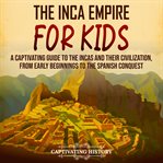 Inca Empire for Kids: A Captivating Guide to the Incas and Their Civilization, From Early Beginni : A Captivating Guide to the Incas and Their Civilization, From Early Beginni cover image