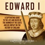 Edward I : A Captivating Guide to the Life and Death of the Hammer of the Scots and His Impact on cover image