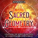 Sacred Geometry : Unlocking the Spiritual Meaning of Various Shapes and Symbols cover image