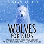 Wolves for kids : amazing facts and true stories about the gray wolf and artic wolf cover image