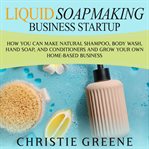 Liquid Soapmaking Business Startup : How You Can Make Natural Shampoo, Body Wash, Hand Soap, and C cover image