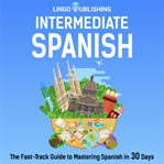 Intermediate Spanish : The Fast. Track Guide to Mastering Spanish in 30 Days cover image