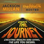 Enjoy the Journey : Creating Wealth and Living the Life You Desire cover image