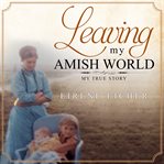 Leaving my Amish world : my true story cover image