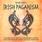 Irish Paganism : Unlocking Pagan Practices and Druidry in Ireland Along With Welsh Witchcraft and Cel cover image