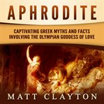 Aphrodite: captivating greek myths and facts involving the olympian goddess of love : captivating Greek myths and facts involving the Olympian goddess of love cover image
