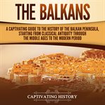 The Balkans : A Captivating Guide to the History of the Balkan Peninsula, Starting From Classical Ant cover image