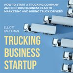Trucking Business Startup : How to Start a Trucking Company and Go From Business Plan to Marketing cover image
