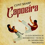 Capoeira: la guía definitiva de movimientos y técnicas de capoeira para principiantes : la guia definitiva de movimientos y tecnicas de capoeira para principiantes cover image