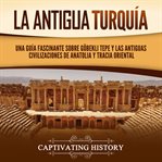 La antigua Turquía : Una guía fascinante sobre Göbekli Tepe y las antiguas civilizaciones de Anatolia cover image