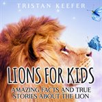 Lions for Kids : Amazing Facts and True Stories about the Lion cover image