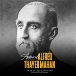 Admiral Alfred Thayer Mahan : the life and legacy of America's most influential naval strategist cover image