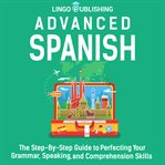 Advanced Spanish : the step-by-step guide to perfecting your grammar, speaking, and comprehension skills cover image