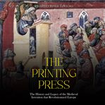 The printing press: the history and legacy of the medieval invention that revolutionized europe : The History and Legacy of the Medieval Invention that Revolutionized Europe cover image