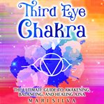 Third Eye Chakra : The Ultimate Guide to Awakening, Balancing, and Healing Ajna cover image