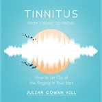 Tinnitus, From Tyrant to Friend : How to Let Go of the Ringing in Your Ears cover image