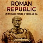 Roman republic: an enthralling overview of the rise and fall of an era in ancient rome that prece : An Enthralling Overview of the Rise and Fall of an Era in Ancient Rome That Prece cover image