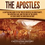 The apostles: a captivating guide to the twelve disciples in christianity, the apostolic age, and : A Captivating Guide to the Twelve Disciples in Christianity, the Apostolic Age, and cover image