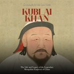 Kublai khan: the life and legacy of the legendary mongolian emperor of china : The Life and Legacy of the Legendary Mongolian Emperor of China cover image