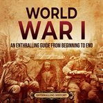 World war i: an enthralling guide from beginning to end : An Enthralling Guide From Beginning to End cover image
