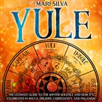 Yule : The Ultimate Guide to the Winter Solstice and How It's Celebrated in Wicca, Druidry, Christian cover image