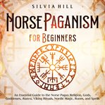 Norse Paganism for Beginners : An Essential Guide to the Norse Pagan Religion, Gods, Goddesses, Asatr cover image