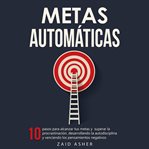 Metas Automáticas : 10 Pasos para alcanzar tus metas y superar la procrastinación, desarrollando la cover image