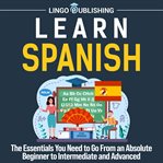 Learn Spanish : The Essentials You Need to Go From an Absolute Beginner to Intermediate and Advanced cover image